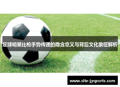 足球明星比枪手势传递的隐含意义与背后文化象征解析