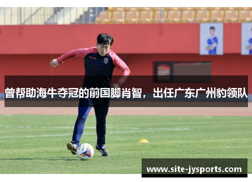曾帮助海牛夺冠的前国脚肖智，出任广东广州豹领队