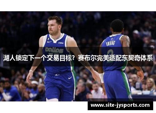 湖人锁定下一个交易目标？赛布尔完美适配东契奇体系