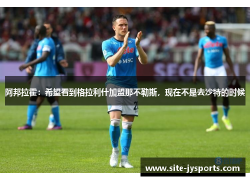 阿邦拉霍：希望看到格拉利什加盟那不勒斯，现在不是去沙特的时候